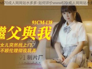 www870成人网网站水多多-如何评价www870 成人网网站水多多？