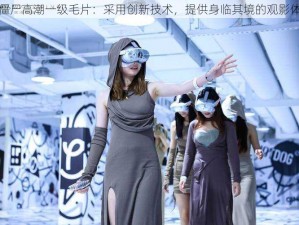 女僵尸高潮一级毛片：采用创新技术，提供身临其境的观影体验