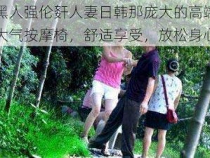 黑人强伦姧人妻日韩那庞大的高端大气按摩椅，舒适享受，放松身心