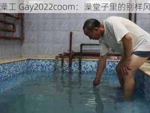 搓澡工 Gay2022coom：澡堂子里的别样风景