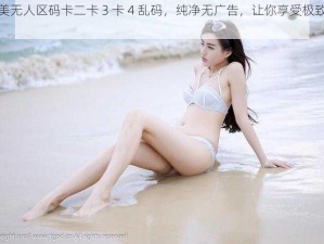 欧美无人区码卡二卡 3 卡 4 乱码，纯净无广告，让你享受极致体验