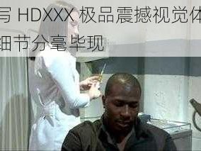 特写 HDXXX 极品震撼视觉体验，细节分毫毕现