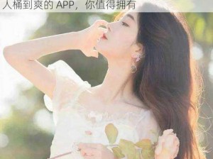 美女的秘让男人桶到爽app-美女的秘密：让男人桶到爽的 APP，你值得拥有