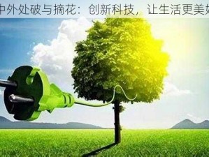 中外处破与摘花：创新科技，让生活更美好