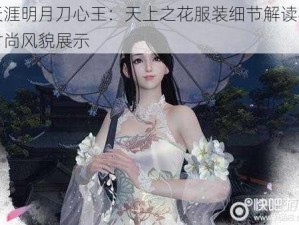 天涯明月刀心王：天上之花服装细节解读与时尚风貌展示