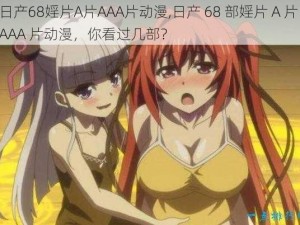 日产68婬片A片AAA片动漫,日产 68 部婬片 A 片 AAA 片动漫，你看过几部？