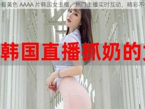 免费看黃色 AAAA 片韩国女主播，热门主播实时互动，精彩不停歇