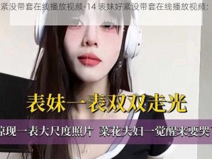 14表妺好紧没带套在线播放视频-14 表妺好紧没带套在线播放视频：一场禁忌的姐弟恋