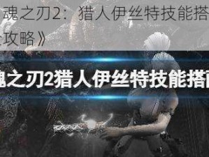 《魂之刃2：猎人伊丝特技能搭配全攻略》