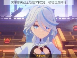 芙宁娜挑战全新世界BOSS：破晓巨龙降临