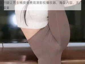 美女张开腿让男生桶爽免费高清影视播放器，海量内容，无广告，畅享视觉盛宴