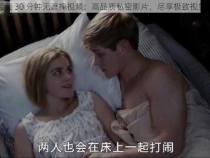 羞羞羞 30 分钟无遮掩视频：高品质私密影片，尽享极致视觉体验