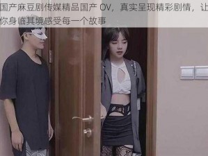 国产麻豆剧传媒精品国产 OV，真实呈现精彩剧情，让你身临其境感受每一个故事