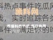 黑料热点事件吃瓜网曝在线，实时追踪各类热点事件，满足你的吃瓜需求