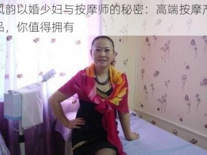 风韵以婚少妇与按摩师的秘密：高端按摩产品，你值得拥有