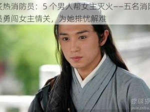 炙热消防员：5 个男人帮女主灭火——五名消防员勇闯女主情关，为她排忧解难