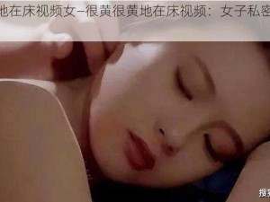 很黄很黄地在床视频女—很黄很黄地在床视频：女子私密时刻被曝光