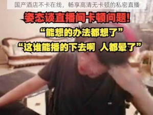 国产酒店不卡在线，畅享高清无卡顿的私密直播