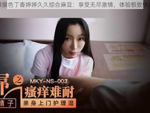 狠狠色丁香婷婷久久综合麻豆：享受无尽激情，体验极致快感