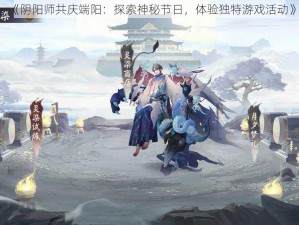 《阴阳师共庆端阳：探索神秘节日，体验独特游戏活动》