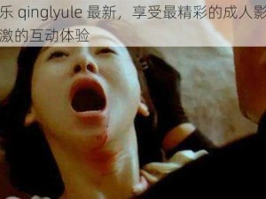 青娱乐 qinglyule 最新，享受最精彩的成人影片和最刺激的互动体验