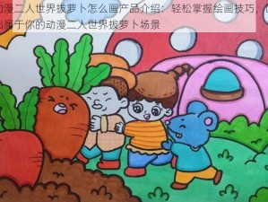 动漫二人世界拔萝卜怎么画产品介绍：轻松掌握绘画技巧，画出属于你的动漫二人世界拔萝卜场景