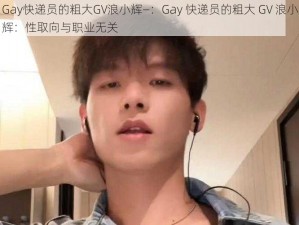 Gay快递员的粗大GV浪小辉—：Gay 快递员的粗大 GV 浪小辉：性取向与职业无关