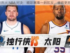 独行侠热火 NBA 对决：精彩赛事一触即发，谁将更胜一筹？