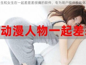 男生和女生在一起差差差很痛的软件，专为用户提供极致体验