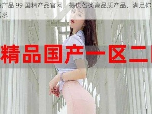 国精产品 99 国精产品官网，提供各类高品质产品，满足你的不同需求