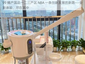 99 精产国品一二三产区 NBA 一条创新发展的新路——全新体验，尽在其中