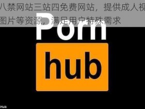 十八禁网站三站四免费网站，提供成人视频、图片等资源，满足用户特殊需求