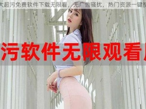 十大超污免费软件下载无限看，无广告骚扰，热门资源一键搜索