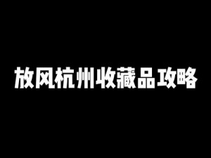 放风手游杭州收藏品全攻略：详细解析收集路线与位置，引领你轻松探秘杭州宝藏地标点之旅