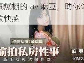 人气爆棚的 av 麻豆，助你体验极致快感