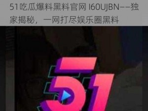 51吃瓜爆料黑料官网 I60UJBN——独家揭秘，一网打尽娱乐圈黑料