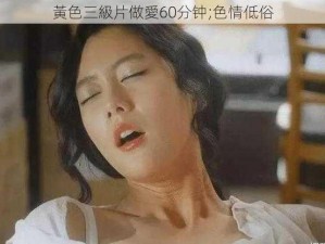 黃色三級片做愛60分钟;色情低俗