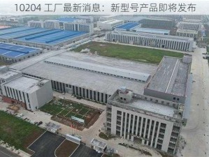 10204 工厂最新消息：新型号产品即将发布