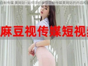 麻豆自制传媒 黄网站—如何评价麻豆自制传媒黄网站的内容和影响？