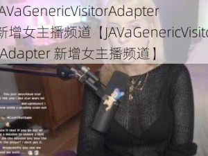 JAVaGenericVisitorAdapter新增女主播频道【JAVaGenericVisitorAdapter 新增女主播频道】