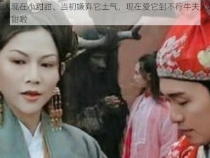 当初牛夫人现在小甜甜、当初嫌弃它土气，现在爱它到不行牛夫人现在摇身一变成小甜甜啦