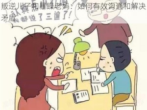 叛逆儿子和暴躁老妈：如何有效沟通和解决矛盾