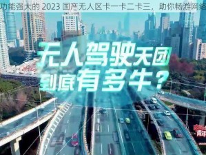 一款功能强大的 2023 国产无人区卡一卡二卡三，助你畅游网络世界