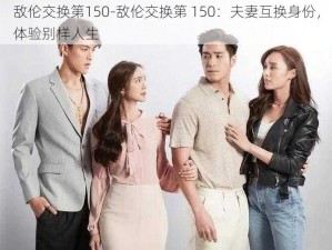 敌伦交换第150-敌伦交换第 150：夫妻互换身份，体验别样人生