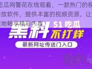 51 吃瓜网警花在线观看，一款热门的视频播放软件，提供丰富的视频资源，让你随时随地畅享精彩内容