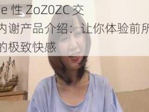 Free 性 ZoZ0ZC 交体内谢产品介绍：让你体验前所未有的极致快感