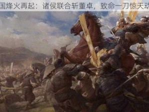 三国烽火再起：诸侯联合斩董卓，致命一刀惊天动地