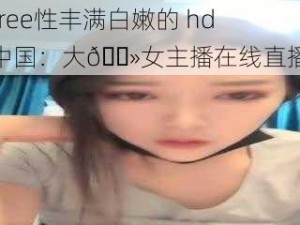 free性丰满白嫩的 hd 中国：大🐻女主播在线直播