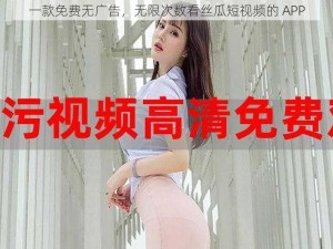 一款免费无广告，无限次数看丝瓜短视频的 APP