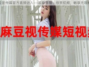 麻豆是传媒官方直接进入——观看直播、欣赏视频，畅享无限精彩